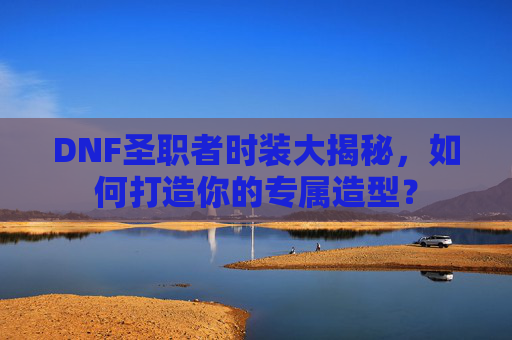 DNF圣职者时装大揭秘，如何打造你的专属造型？
