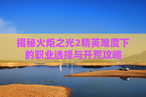 揭秘火炬之光2精英难度下的职业选择与开荒攻略