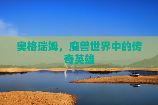 奥格瑞姆,魔兽世界中的传奇英雄 奥格瑞姆,魔兽世界中的传奇英雄