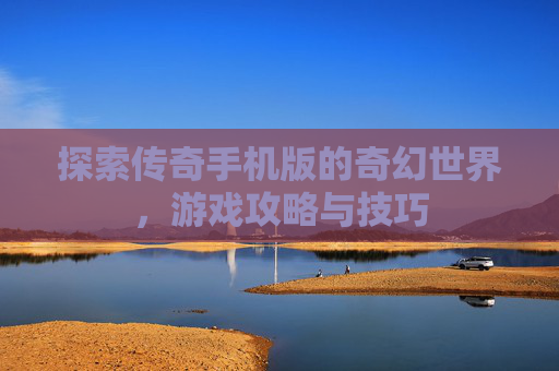 探索传奇手机版的奇幻世界，游戏攻略与技巧