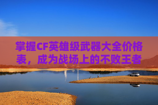 掌握CF英雄级武器大全价格表，成为战场上的不败王者
