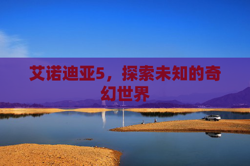 艾诺迪亚5,探索未知的奇幻世界 艾诺迪亚5,探索未知的奇幻世界