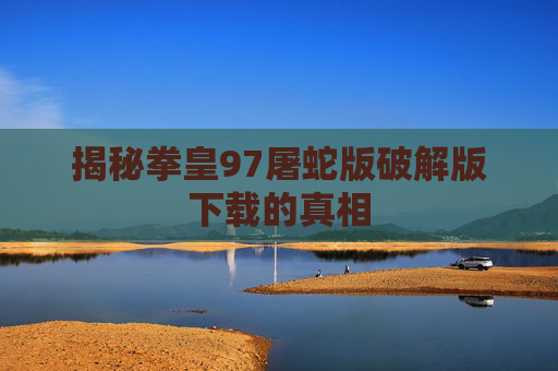 揭秘拳皇97屠蛇版破解版下载的真相