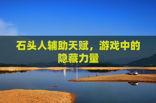 石头人辅助天赋，游戏中的隐藏力量