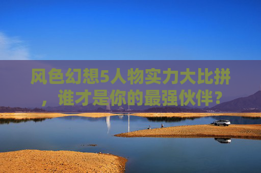 风色幻想5人物实力大比拼,谁才是你的最强伙伴? 风色幻想5人物实力大比拼,谁才是你的最强伙伴?