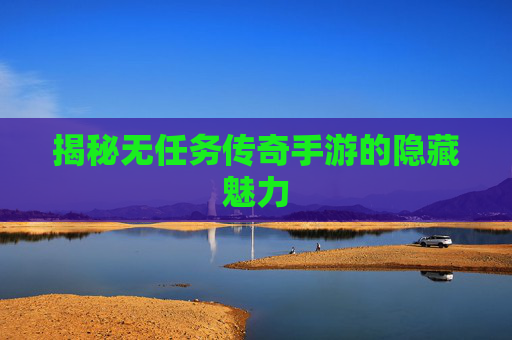 揭秘无任务传奇手游的隐藏魅力