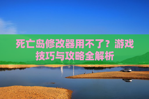 死亡岛修改器用不了?游戏技巧与攻略全解析 死亡岛修改器用不了?游戏技巧与攻略全解析