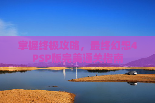 掌握终极攻略，最终幻想4PSP版完美通关指南