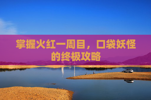 掌握火红一周目,口袋妖怪的终极攻略 掌握火红一周目,口袋妖怪的终极攻略