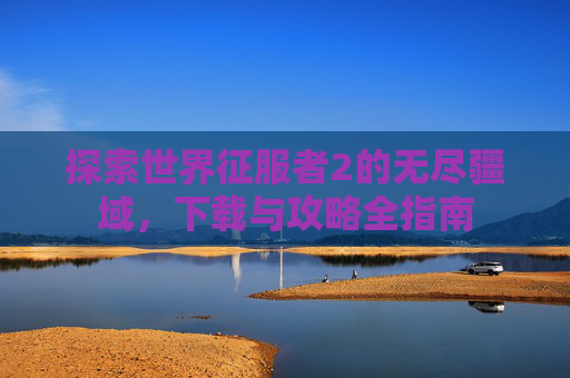 探索世界征服者2的无尽疆域,下载与攻略全指南 探索世界征服者2的无尽疆域,下载与攻略全指南