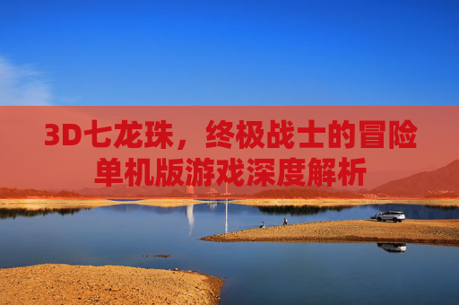 3D七龙珠,终极战士的冒险单机版游戏深度解析 3D七龙珠,终极战士的冒险单机版游戏深度解析