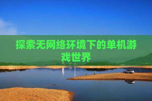 探索无网络环境下的单机游戏世界 探索无网络环境下的单机游戏世界