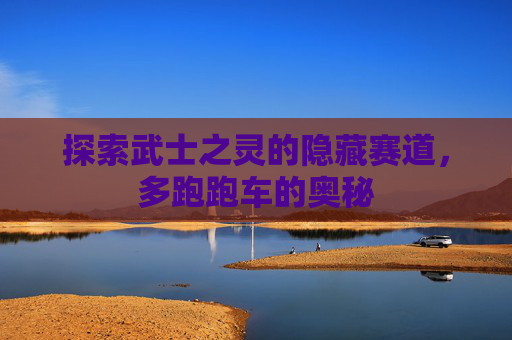 探索武士之灵的隐藏赛道，多跑跑车的奥秘