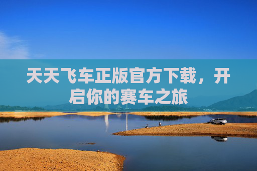 天天飞车正版官方下载,开启你的赛车之旅 天天飞车正版官方下载,开启你的赛车之旅