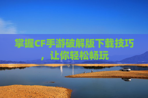 掌握CF手游破解版下载技巧,让你轻松畅玩 掌握CF手游破解版下载技巧,让你轻松畅玩