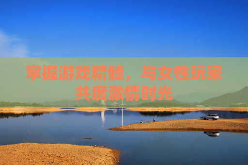 掌握游戏精髓，与女性玩家共度激情时光
