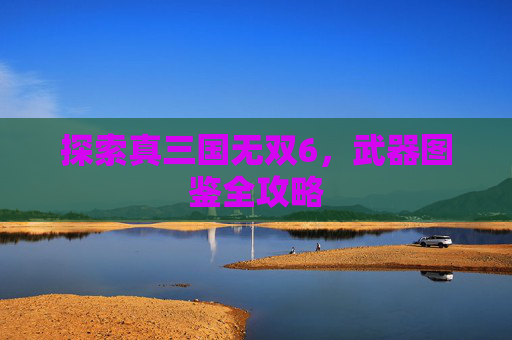 探索真三国无双6，武器图鉴全攻略