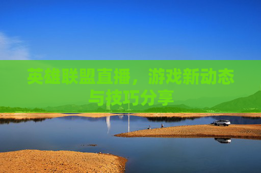 英雄联盟直播，游戏新动态与技巧分享