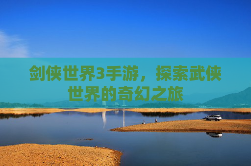 剑侠世界3手游，探索武侠世界的奇幻之旅