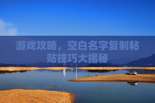 游戏攻略，空白名字复制粘贴技巧大揭秘