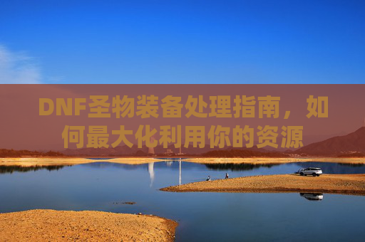 DNF圣物装备处理指南，如何最大化利用你的资源