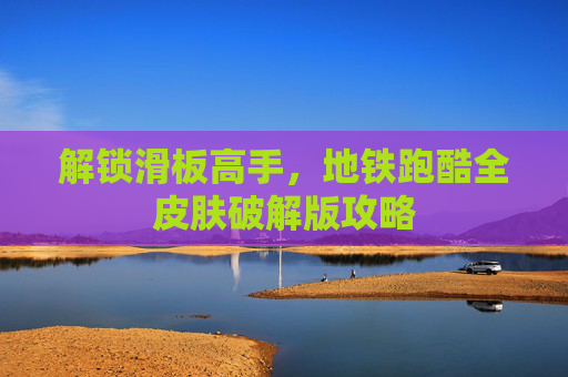 解锁滑板高手，地铁跑酷全皮肤破解版攻略