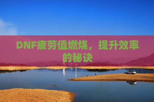 DNF疲劳值燃烧，提升效率的秘诀