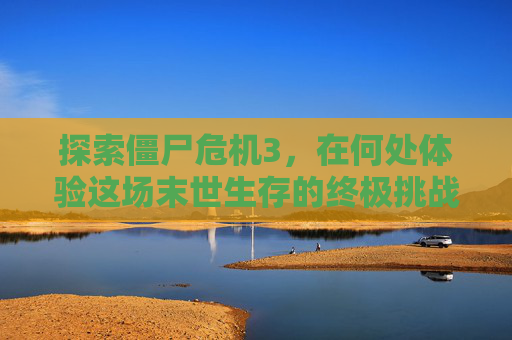 探索僵尸危机3，在何处体验这场末世生存的终极挑战？