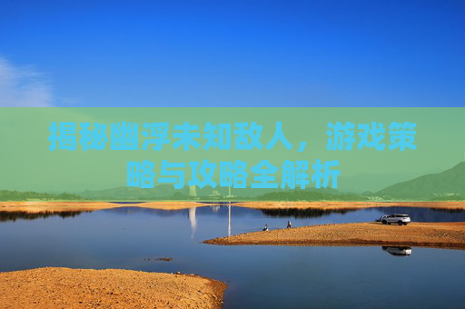 揭秘幽浮未知敌人，游戏策略与攻略全解析