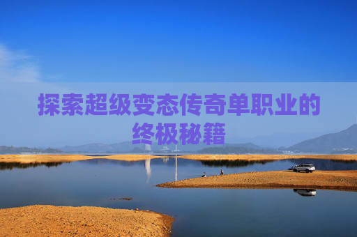 探索超级变态传奇单职业的终极秘籍 探索超级变态传奇单职业的终极秘籍