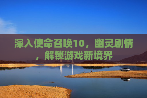 深入使命召唤10，幽灵剧情，解锁游戏新境界