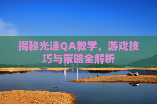 揭秘光速QA教学，游戏技巧与策略全解析