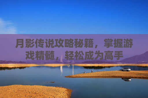月影传说攻略秘籍,掌握游戏精髓,轻松成为高手 月影传说攻略秘籍,掌握游戏精髓,轻松成为高手