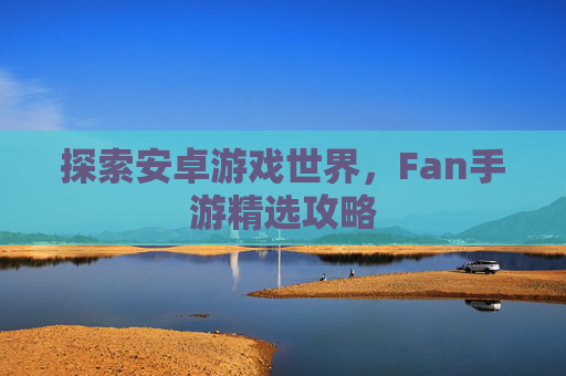 探索安卓游戏世界,Fan手游精选攻略 探索安卓游戏世界,Fan手游精选攻略