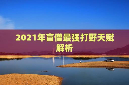 2021年盲僧最强打野天赋解析 2021年盲僧最强打野天赋解析