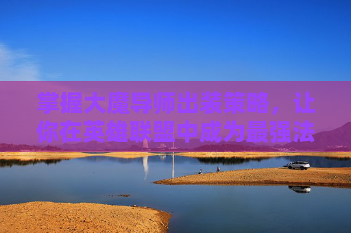 掌握大魔导师出装策略，让你在英雄联盟中成为最强法师