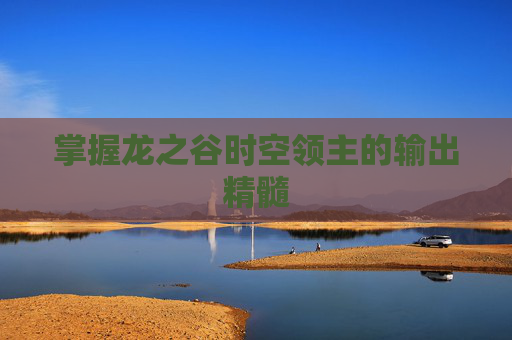 掌握龙之谷时空领主的输出精髓 掌握龙之谷时空领主的输出精髓