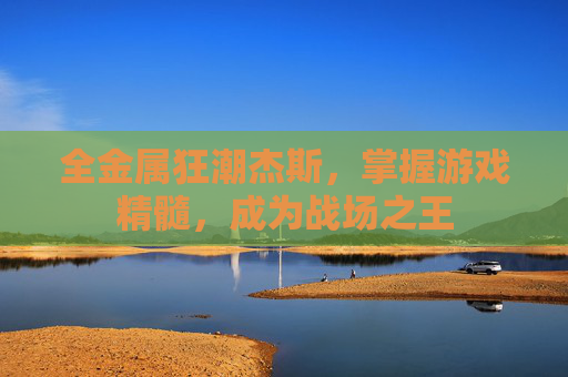 全金属狂潮杰斯，掌握游戏精髓，成为战场之王