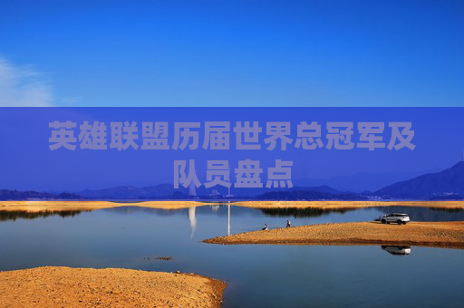 英雄联盟历届世界总冠军及队员盘点 英雄联盟历届世界总冠军及队员盘点