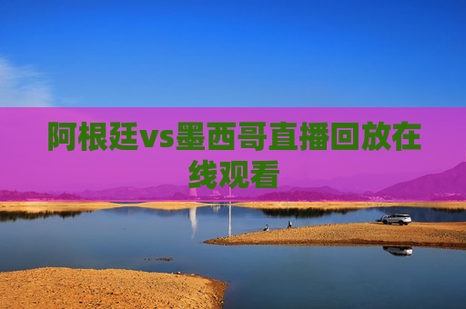 阿根廷vs墨西哥直播回放在线观看