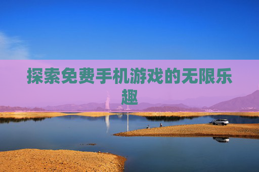 探索免费手机游戏的无限乐趣