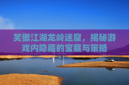 笑傲江湖龙岭迷窟，揭秘游戏内隐藏的宝藏与策略