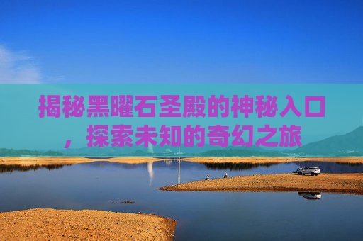 揭秘黑曜石圣殿的神秘入口，探索未知的奇幻之旅