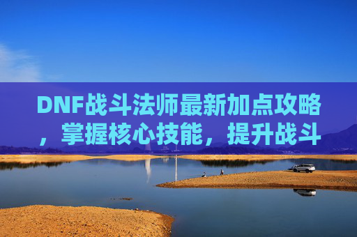 DNF战斗法师最新加点攻略，掌握核心技能，提升战斗效率