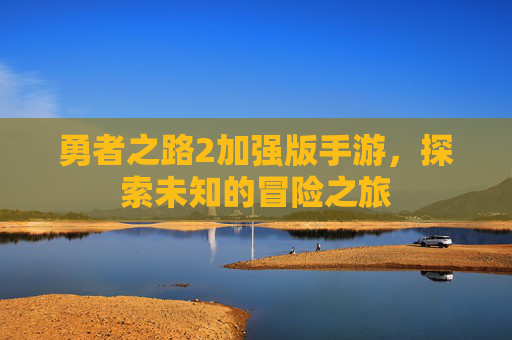 勇者之路2加强版手游,探索未知的冒险之旅 勇者之路2加强版手游,探索未知的冒险之旅