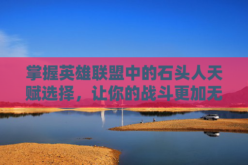 掌握英雄联盟中的石头人天赋选择，让你的战斗更加无懈可击！