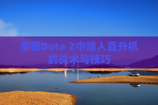 掌握Dota 2中矮人直升机的战术与技巧