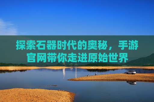 探索石器时代的奥秘，手游官网带你走进原始世界