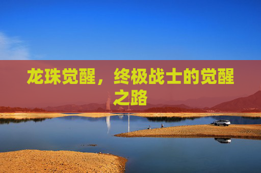 龙珠觉醒,终极战士的觉醒之路 龙珠觉醒,终极战士的觉醒之路
