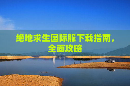 绝地求生国际服下载指南，全面攻略